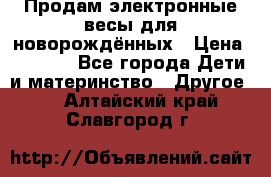 Продам электронные весы для новорождённых › Цена ­ 1 500 - Все города Дети и материнство » Другое   . Алтайский край,Славгород г.